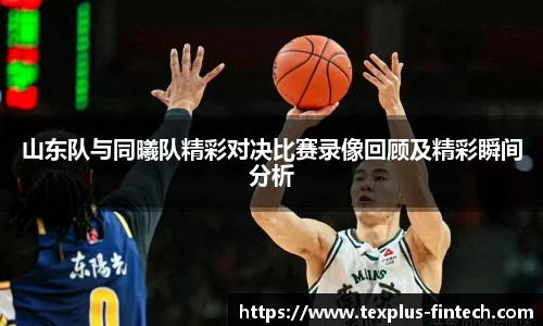 好博山东队与同曦队精彩对决比赛录像回顾及精彩瞬间分析